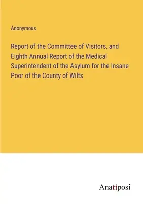 Report of the Committee of Visitors, and Eighth Annual Report of the Medical Superintendent of the Asylum for the Insane Poor of the County of Wilts