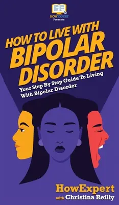 Comment vivre avec un trouble bipolaire : Votre guide pas à pas pour vivre avec un trouble bipolaire - How to Live with Bipolar Disorder: Your Step By Step Guide To Living With Bipolar Disorder