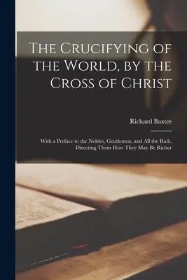 La crucifixion du monde par la croix du Christ : Avec une préface destinée aux nobles, aux gentilshommes et à tous les riches, leur indiquant comment ils peuvent s'enrichir davantage - The Crucifying of the World, by the Cross of Christ: With a Preface to the Nobles, Gentlemen, and All the Rich, Directing Them How They May Be Richer