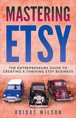 Maîtriser Etsy - Le guide de l'entrepreneur pour créer une entreprise florissante sur Etsy - Mastering Etsy - The Entrepreneurs Guide To Creating A Thriving Etsy Business