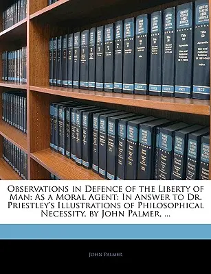 Observations pour la défense de la liberté de l'homme : En tant qu'agent moral : En réponse aux illustrations du Dr Priestley sur la nécessité philosophique. par John Palmer - Observations in Defence of the Liberty of Man: As a Moral Agent: In Answer to Dr. Priestley's Illustrations of Philosophical Necessity. by John Palmer