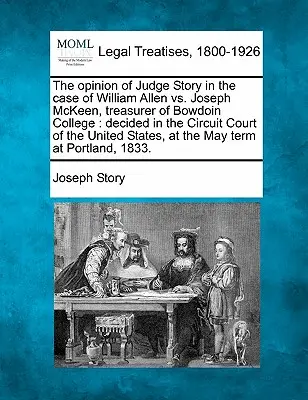 L'opinion du juge Story dans l'affaire William Allen contre Joseph McKeen, trésorier du Bowdoin College : Décidée par la Cour de circuit des États-Unis. - The Opinion of Judge Story in the Case of William Allen vs. Joseph McKeen, Treasurer of Bowdoin College: Decided in the Circuit Court of the United St