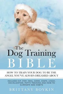 La Bible du dressage des chiens - Comment dresser votre chien pour qu'il devienne l'ange dont vous avez toujours rêvé : Comprend : assis, reste, au pied, viens, cage, laisse, socialisation, etc. - The Dog Training Bible - How to Train Your Dog to be the Angel You've Always Dreamed About: Includes Sit, Stay, Heel, Come, Crate, Leash, Socializatio