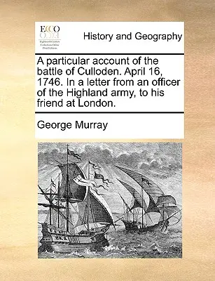 Un compte rendu particulier de la bataille de Culloden. Le 16 avril 1746, dans une lettre d'un officier de l'armée des Highlands à son ami à Londres. - A Particular Account of the Battle of Culloden. April 16, 1746. in a Letter from an Officer of the Highland Army, to His Friend at London.