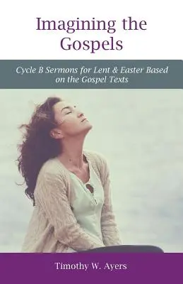 Imaginer les Évangiles : Sermons du cycle B pour le Carême et Pâques basés sur les textes évangéliques - Imagining the Gospels: Cycle B Sermons for Lent & Easter Based on the Gospel Texts