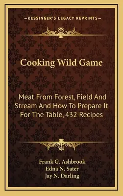 Cuisiner le gibier sauvage : La viande des forêts, des champs et des cours d'eau et comment la préparer pour la table, 432 recettes - Cooking Wild Game: Meat From Forest, Field And Stream And How To Prepare It For The Table, 432 Recipes