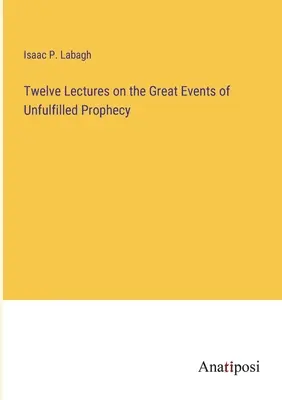 Douze conférences sur les grands événements de la prophétie non réalisée - Twelve Lectures on the Great Events of Unfulfilled Prophecy