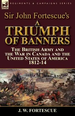 Le triomphe des bannières de Sir John Fortescue : l'armée britannique et la guerre au Canada et aux États-Unis d'Amérique 1812-14 - Sir John Fortescue's A Triumph of Banners: the British Army and the War in Canada and the United States of America 1812-14