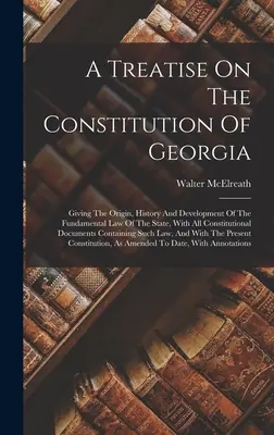 Un traité sur la constitution de la Géorgie : L'origine, l'histoire et le développement de la loi fondamentale de l'État, avec tous les documents constitutionnels. - A Treatise On The Constitution Of Georgia: Giving The Origin, History And Development Of The Fundamental Law Of The State, With All Constitutional Doc