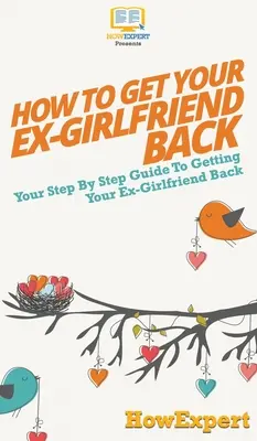 Comment récupérer son ex-copine : Votre guide pas à pas pour récupérer votre ex-copine - How to Get Your Ex-Girlfriend Back: Your Step By Step Guide to Getting Your Ex-Girlfriend Back