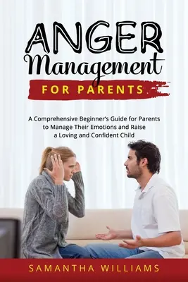 La gestion de la colère pour les parents : Un guide complet pour débutants permettant aux parents de gérer leurs émotions et d'élever un enfant aimant et confiant - Anger Management for Parents: A Comprehensive Beginner's Guide for Parents to Manage Their Emotions and Raise a Loving and Confident Child