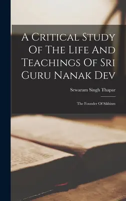 Une étude critique de la vie et des enseignements de Sri Guru Nanak Dev : le fondateur du sikhisme - A Critical Study Of The Life And Teachings Of Sri Guru Nanak Dev: The Founder Of Sikhism