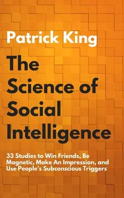 La science de l'intelligence sociale : 33 études pour gagner des amis, être magnétique, faire bonne impression et utiliser les déclencheurs subconscients des gens - The Science of Social Intelligence: 33 Studies to Win Friends, Be Magnetic, Make An Impression, and Use People's Subconscious Triggers