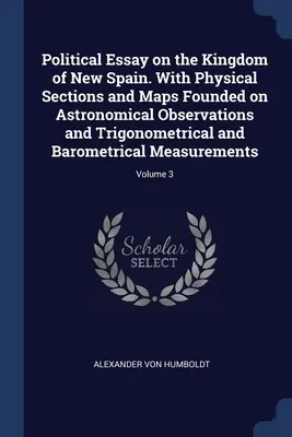 Essai politique sur le royaume de la Nouvelle-Espagne. Avec des coupes physiques et des cartes fondées sur des observations astronomiques et des mesures trigonométriques et barométriques. - Political Essay on the Kingdom of New Spain. With Physical Sections and Maps Founded on Astronomical Observations and Trigonometrical and Barometrical