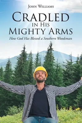 Bercé dans ses bras puissants : comment Dieu a béni un bûcheron du Sud - Cradled in His Mighty Arms: How God Has Blessed a Southern Woodsman