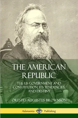 La République américaine : Le gouvernement et la constitution des États-Unis, ses tendances et son destin - The American Republic: The US Government and Constitution; its Tendencies and Destiny