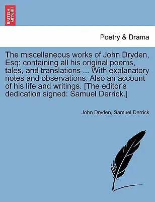 The Miscellaneous Works of John Dryden, Esq ; Containing All His Original Poems, Tales, and Translations ... with Explanatory Notes and Observations (Les œuvres diverses de John Dryden, Esq ; contenant tous ses poèmes, contes et traductions originaux ... avec des notes explicatives et des observatio - The Miscellaneous Works of John Dryden, Esq; Containing All His Original Poems, Tales, and Translations ... with Explanatory Notes and Observations. A