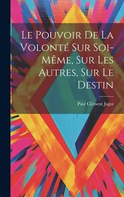 Le Pouvoir De La Volont Sur Soi-mme, Sur Les Autres, Sur Le Destin