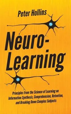 Neuro-apprentissage : Principes de la science de l'apprentissage sur la synthèse de l'information, la compréhension, la rétention et la décomposition des problèmes complexes. - Neuro-Learning: Principles from the Science of Learning on Information Synthesis, Comprehension, Retention, and Breaking Down Complex