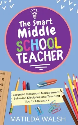 Le professeur de collège intelligent - Gestion de classe, comportement, discipline et conseils d'enseignement essentiels pour les éducateurs - The Smart Middle School Teacher - Essential Classroom Management, Behavior, Discipline and Teaching Tips for Educators