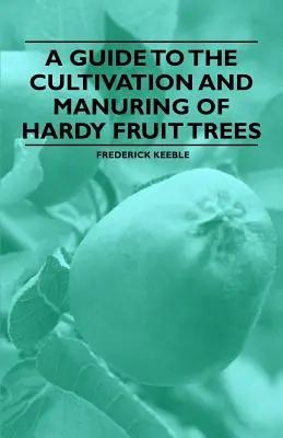 Guide de la culture et de l'entretien des arbres fruitiers rustiques - A Guide to the Cultivation and Manuring of Hardy Fruit Trees