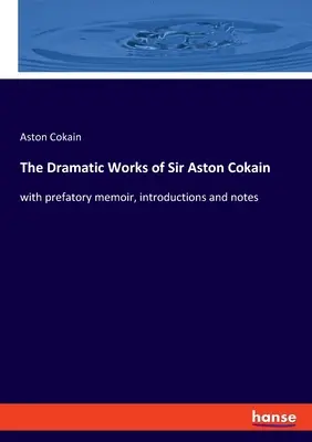 Les œuvres dramatiques de Sir Aston Cokain : avec un mémoire préliminaire, des introductions et des notes - The Dramatic Works of Sir Aston Cokain: with prefatory memoir, introductions and notes