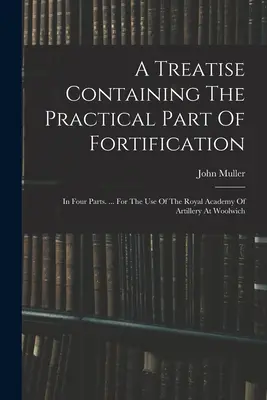 Traité contenant la partie pratique de la fortification : En quatre parties. ... A l'usage de l'Académie royale d'artillerie de Woolwich - A Treatise Containing The Practical Part Of Fortification: In Four Parts. ... For The Use Of The Royal Academy Of Artillery At Woolwich