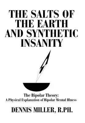 Les sels de la terre et la folie synthétique : La théorie bipolaire : Une explication physique de la maladie mentale bipolaire - The Salts of the Earth and Synthetic Insanity: The Bipolar Theory: A Physical Explanation of Bipolar Mental Illness