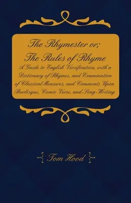 The Rhymester or ; The Rules of Rhyme - A Guide to English Versification, with a Dictionary of Rhymes, and Examination of Classical Measures, and Comme - The Rhymester or; The Rules of Rhyme - A Guide to English Versification, with a Dictionary of Rhymes, and Examination of Classical Measures, and Comme