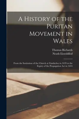 Histoire du mouvement puritain au Pays de Galles, de l'institution de l'église de Llanfaches en 1639 à l'expiration de la loi sur la propagation en 1653 - A History of the Puritan Movement in Wales; From the Institution of the Church at Llanfaches in 1639 to the Expiry of the Propagation act in 1653