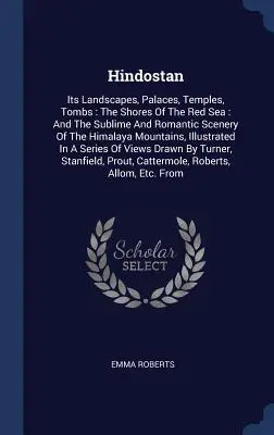 Hindostan : Ses paysages, ses palais, ses temples, ses tombeaux : Les rives de la mer Rouge : Et les paysages sublimes et romantiques de l'Himalaya - Hindostan: Its Landscapes, Palaces, Temples, Tombs: The Shores Of The Red Sea: And The Sublime And Romantic Scenery Of The Himala