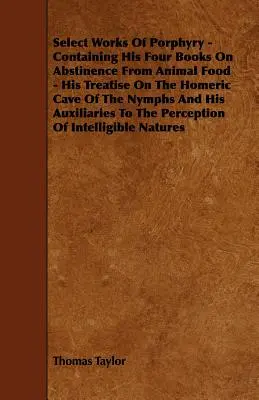 Select Works Of Porphyry - Containing His Four Books On Abstinence From Animal Food - His Treatise On The Homeric Cave Of The Nymphs And His Auxiliari