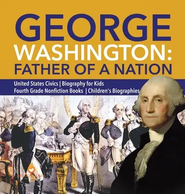 George Washington : Le père d'une nation Biographie civique des États-Unis pour les enfants Livres de non-fiction de quatrième année Biographies d'enfants - George Washington: Father of a Nation United States Civics Biography for Kids Fourth Grade Nonfiction Books Children's Biographies