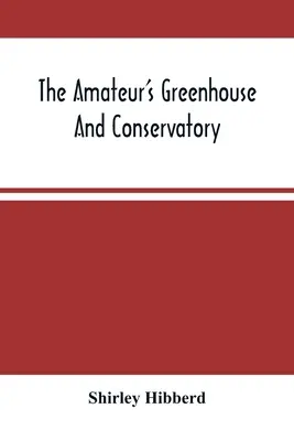 The Amateur's Greenhouse And Conservatory : Un guide pratique pour la construction et la gestion des serres, ainsi que pour la sélection, la culture et l'amélioration des plantes. - The Amateur'S Greenhouse And Conservatory: A Handy Guide To The Construction And Management Of Planthouses, And The Selection, Cultivation, And Improv