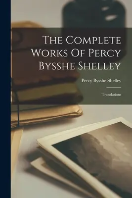 Les œuvres complètes de Percy Bysshe Shelley : Traductions - The Complete Works Of Percy Bysshe Shelley: Translations