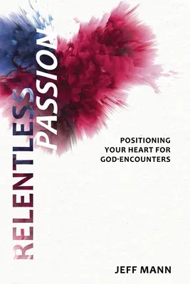 Passion implacable : Positionner votre cœur pour les rencontres avec Dieu - Relentless Passion: Positioning Your Heart for God-Encounters