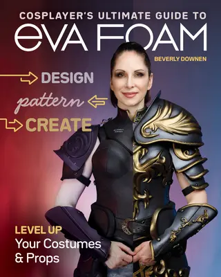 Cosplayer's Ultimate Guide to Eva Foam (Guide ultime du cosplayer sur la mousse Eva) : Concevoir, modeler et créer ; améliorer vos costumes et accessoires - Cosplayer's Ultimate Guide to Eva Foam: Design, Pattern & Create; Level Up Your Costumes & Props