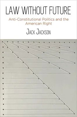 La loi sans avenir : La politique anticonstitutionnelle et la droite américaine - Law Without Future: Anti-Constitutional Politics and the American Right