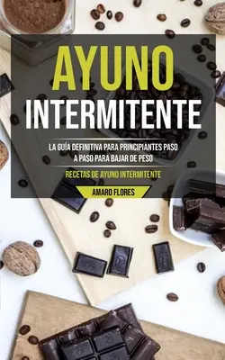 Ayuno Intermitente : La gua definitiva para principiantes paso a paso para bajar de peso (Recetas de ayuno intermitente) - Ayuno Intermitente: La gua definitiva para principiantes paso a paso para bajar de peso (Recetas de ayuno intermitente)