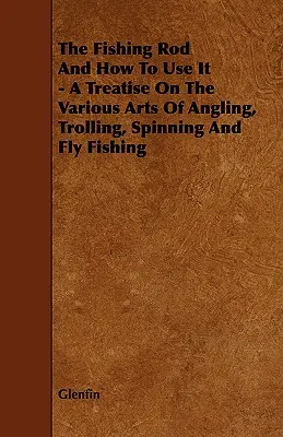 La canne à pêche et son utilisation - Traité sur les différents arts de la pêche à la ligne, de la pêche à la traîne, de la pêche au lancer et de la pêche à la mouche - The Fishing Rod and How to Use it - A Treatise on the Various Arts of Angling, Trolling, Spinning and Fly Fishing