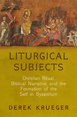 Sujets liturgiques : Rituel chrétien, récit biblique et formation du moi à Byzance - Liturgical Subjects: Christian Ritual, Biblical Narrative, and the Formation of the Self in Byzantium