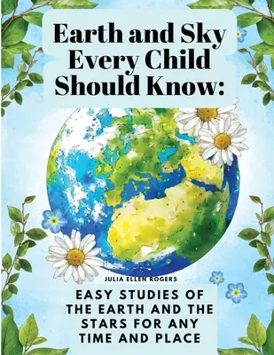 La terre et le ciel : ce que chaque enfant doit savoir : Des études faciles de la terre et des étoiles pour tous les temps et tous les lieux - Earth and Sky Every Child Should Know: Easy studies of the earth and the stars for any time and place