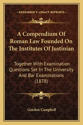 Un compendium de droit romain fondé sur les instituts de Justinien : Avec des questions d'examen posées à l'université et aux examens du barreau (1878) - A Compendium of Roman Law Founded on the Institutes of Justinian: Together with Examination Questions Set in the University and Bar Examinations (1878