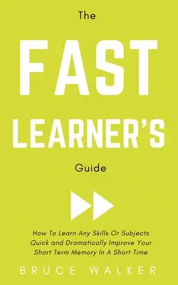 Le guide de l'apprenant rapide - Comment apprendre rapidement n'importe quelle compétence ou n'importe quel sujet et améliorer considérablement votre mémoire à court terme en peu de temps - The Fast Learner's Guide - How to Learn Any Skills or Subjects Quick and Dramatically Improve Your Short-Term Memory in a Short Time