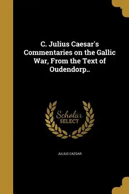 C. Commentaires de Jules César sur la guerre des Gaules, d'après le texte d'Oudendorp... - C. Julius Caesar's Commentaries on the Gallic War, From the Text of Oudendorp..