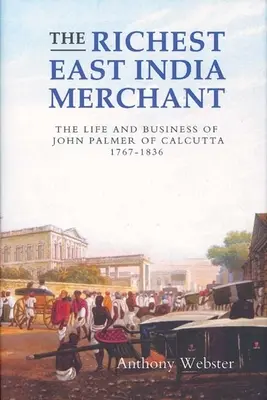 Le plus riche marchand des Indes orientales : La vie et les affaires de John Palmer de Calcutta, 1767-1836 - The Richest East India Merchant: The Life and Business of John Palmer of Calcutta, 1767-1836