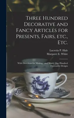 Trois cents articles décoratifs et de fantaisie pour les cadeaux, les foires, etc. avec des instructions pour les fabriquer et près de cent dessins décoratifs - Three Hundred Decorative and Fancy Articles for Presents, Fairs, Etc., Etc.; With Directions for Making: and Nearly One Hundred Decorative Designs