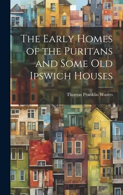 Les premiers foyers des puritains et quelques vieilles maisons d'Ipswich - The Early Homes of the Puritans and Some Old Ipswich Houses