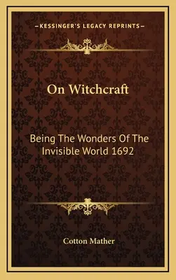 Sur la sorcellerie : Les merveilles du monde invisible 1692 - On Witchcraft: Being The Wonders Of The Invisible World 1692