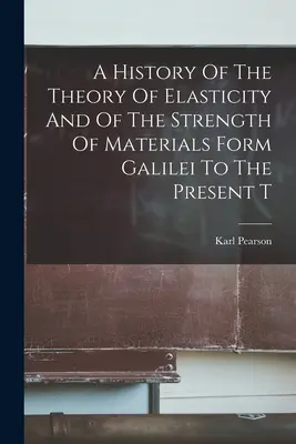 Histoire de la théorie de l'élasticité et de la résistance des matériaux de Galilée à nos jours - A History Of The Theory Of Elasticity And Of The Strength Of Materials Form Galilei To The Present T